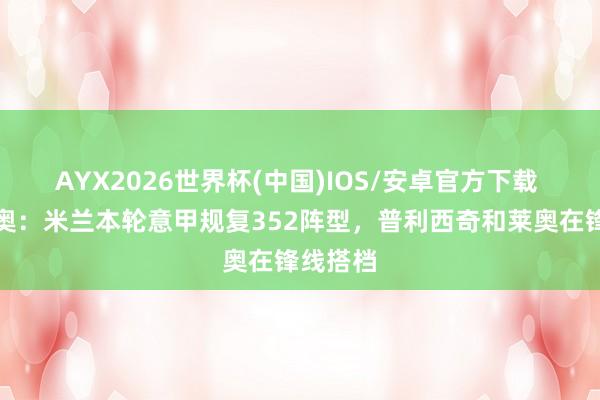 AYX2026世界杯(中国)IOS/安卓官方下载 迪马济奥：米兰本轮意甲规复352阵型，普利西奇和莱奥在锋线搭档