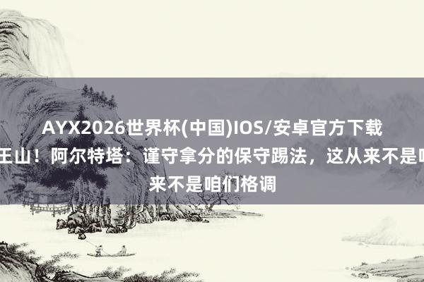 AYX2026世界杯(中国)IOS/安卓官方下载 决战天王山！阿尔特塔：谨守拿分的保守踢法，这从来不是咱们格调