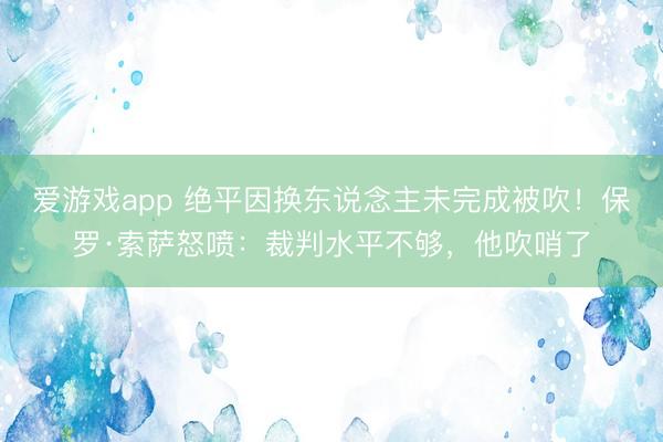 爱游戏app 绝平因换东说念主未完成被吹！保罗·索萨怒喷：裁判水平不够，他吹哨了