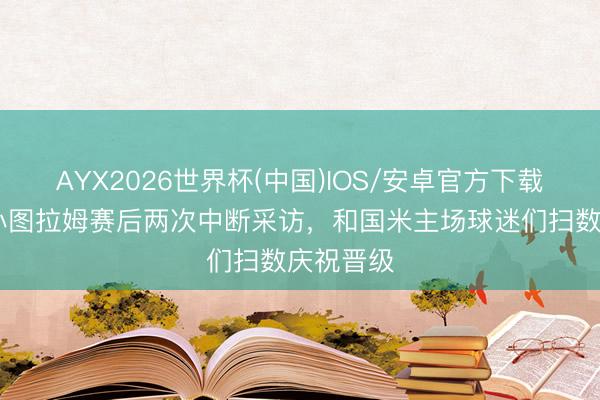 AYX2026世界杯(中国)IOS/安卓官方下载 米体:小图拉姆赛后两次中断采访,和国米主场球迷们扫数庆祝晋级