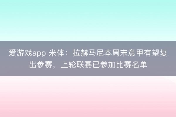爱游戏app 米体：拉赫马尼本周末意甲有望复出参赛，上轮联赛已参加比赛名单