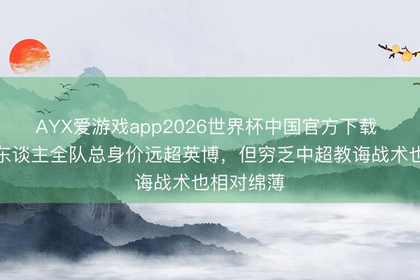 AYX爱游戏app2026世界杯中国官方下载 连媒：铁东谈主全队总身价远超英博，但穷乏中超教诲战术也相对绵薄