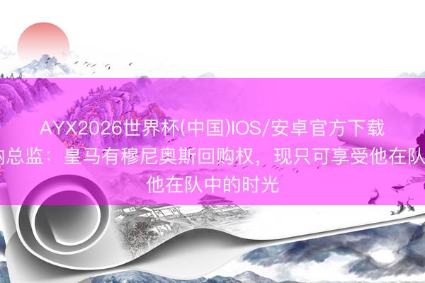 AYX2026世界杯(中国)IOS/安卓官方下载 奥萨苏纳总监:皇马有穆尼奥斯回购权,现只可享受他在队中的时光