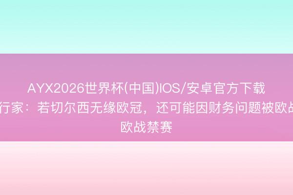AYX2026世界杯(中国)IOS/安卓官方下载 财经行家：若切尔西无缘欧冠，还可能因财务问题被欧战禁赛