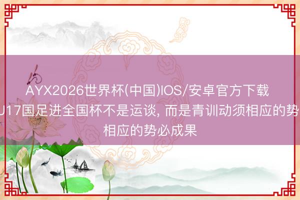 AYX2026世界杯(中国)IOS/安卓官方下载 沪媒: U17国足进全国杯不是运谈， 而是青训动须相应的势必成果