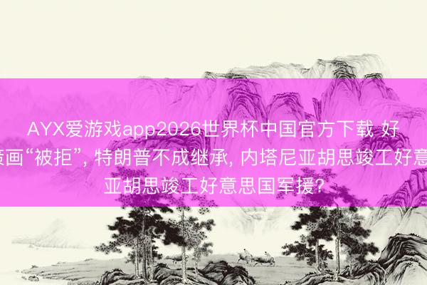 AYX爱游戏app2026世界杯中国官方下载 好意思国有策画“被拒”， 特朗普不成继承， 内塔尼亚胡思竣工好意思国军援?