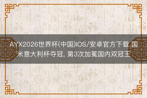 AYX2026世界杯(中国)IOS/安卓官方下载 国米意大利杯夺冠， 第3次加冕国内双冠王