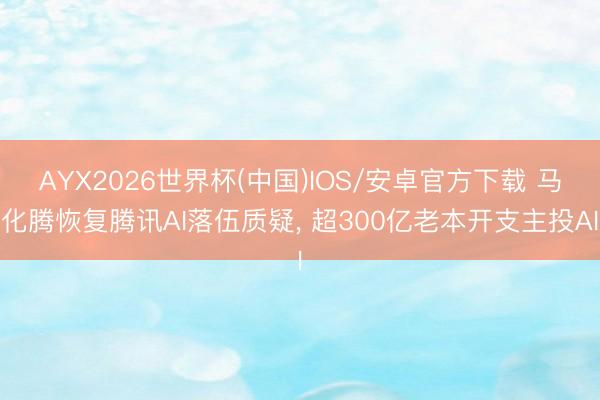 AYX2026世界杯(中国)IOS/安卓官方下载 马化腾恢复腾讯AI落伍质疑， 超300亿老本开支主投AI