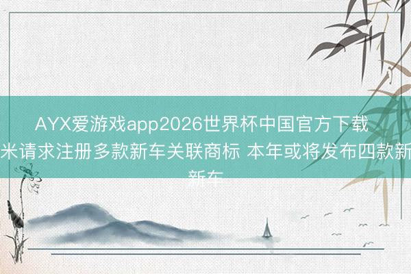 AYX爱游戏app2026世界杯中国官方下载 小米请求注册多款新车关联商标 本年或将发布四款新车