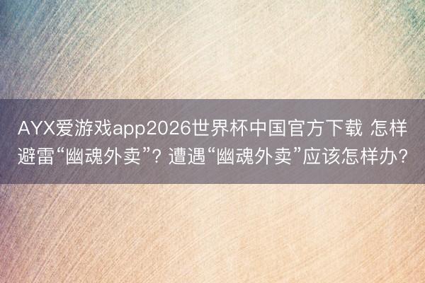 AYX爱游戏app2026世界杯中国官方下载 怎样避雷“幽魂外卖”? 遭遇“幽魂外卖”应该怎样办?