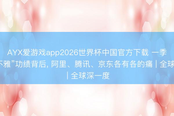 AYX爱游戏app2026世界杯中国官方下载 一季度“乐不雅”功绩背后， 阿里、腾讯、京东各有各的痛 | 全球深一度
