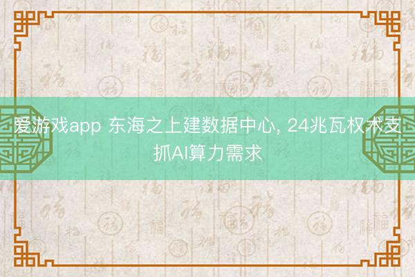 爱游戏app 东海之上建数据中心， 24兆瓦权术支抓AI算力需求