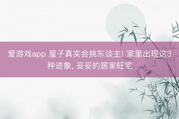 爱游戏app 屋子真实会挑东谈主! 家里出现这3种迹象, 妥妥的居家旺宅