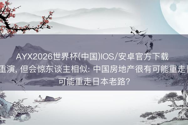 AYX2026世界杯(中国)IOS/安卓官方下载 历史不会重演, 但会惊东谈主相似: 中国房地产很有可能重走日本老路?