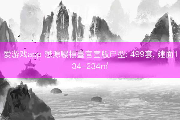 爱游戏app 懋源騴橒臺官宣版户型: 499套, 建面134-234㎡