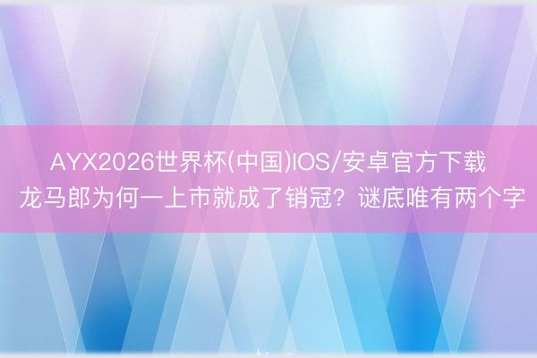 AYX2026世界杯(中国)IOS/安卓官方下载 龙马郎为何一上市就成了销冠？谜底唯有两个字