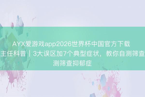 AYX爱游戏app2026世界杯中国官方下载 精神科主任科普｜3大误区加7个典型症状，教你自测筛查抑郁症