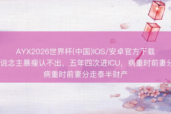 AYX2026世界杯(中国)IOS/安卓官方下载 驰名主抓东说念主暴瘦认不出，五年四次进ICU，病重时前妻分走泰半财产