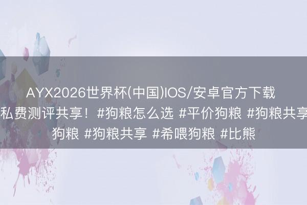 AYX2026世界杯(中国)IOS/安卓官方下载 比熊家前途，狗粮私费测评共享！#狗粮怎么选 #平价狗粮 #狗粮共享 #希喂狗粮 #比熊
