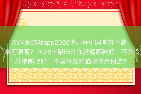 AYX爱游戏app2026世界杯中国官方下载 猫咪贫血若何判断、奈何照管？2026年猫咪补血肝精哪款好，不哀怜况的猫咪该奈何选？