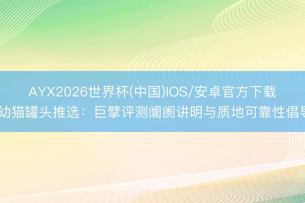 AYX2026世界杯(中国)IOS/安卓官方下载 幼猫罐头推选：巨擘评测阛阓讲明与质地可靠性倡导