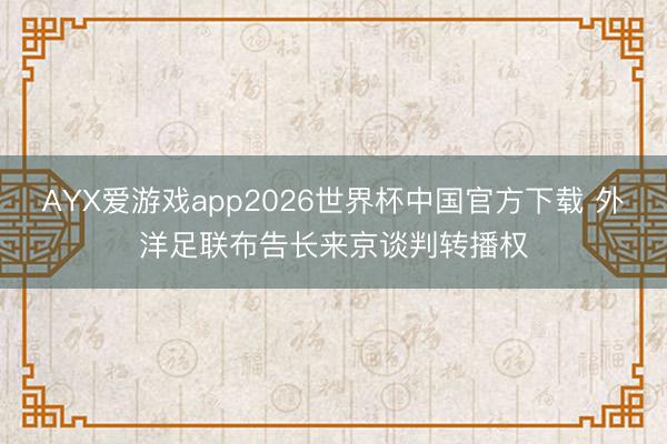 AYX爱游戏app2026世界杯中国官方下载 外洋足联布告长来京谈判转播权