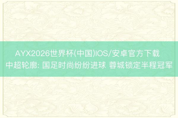 AYX2026世界杯(中国)IOS/安卓官方下载 中超轮廓: 国足时尚纷纷进球 蓉城锁定半程冠军