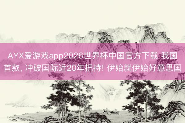 AYX爱游戏app2026世界杯中国官方下载 我国首款, 冲破国际近20年把持! 伊始就伊始好意思国