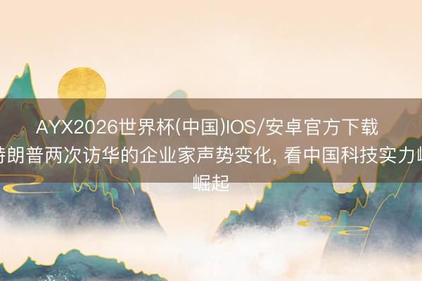 AYX2026世界杯(中国)IOS/安卓官方下载 从特朗普两次访华的企业家声势变化, 看中国科技实力崛起