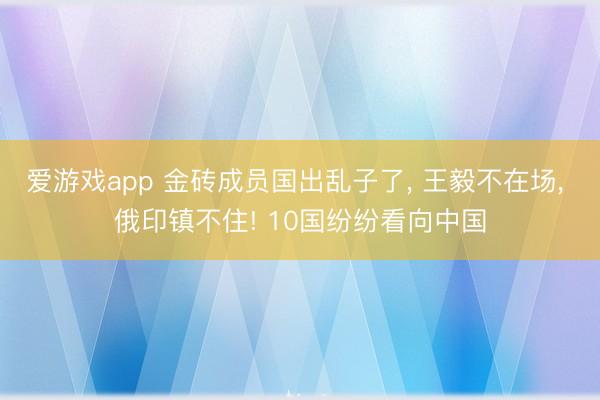 爱游戏app 金砖成员国出乱子了， 王毅不在场， 俄印镇不住! 10国纷纷看向中国
