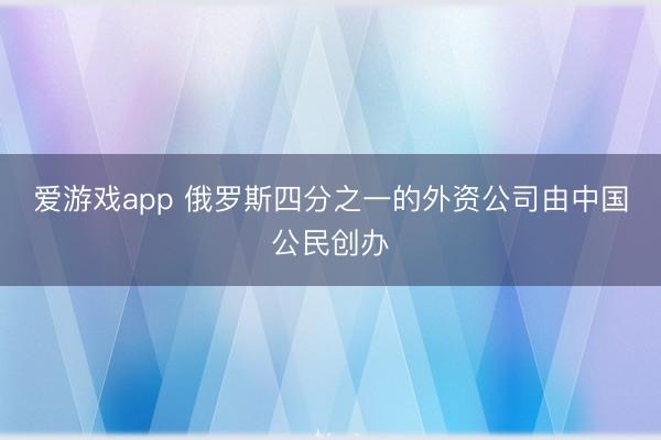 爱游戏app 俄罗斯四分之一的外资公司由中国公民创办