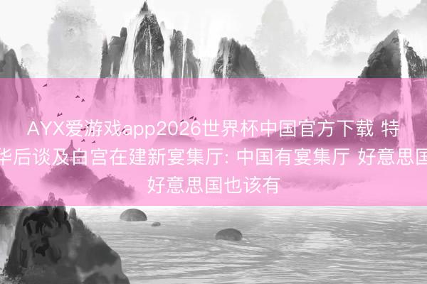 AYX爱游戏app2026世界杯中国官方下载 特朗普访华后谈及白宫在建新宴集厅: 中国有宴集厅 好意思国也该有