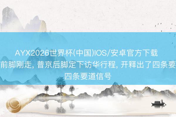 AYX2026世界杯(中国)IOS/安卓官方下载 特朗普前脚刚走， 普京后脚定下访华行程， 开释出了四条要道信号