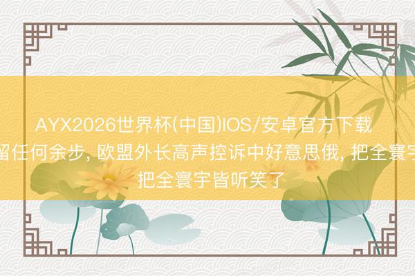 AYX2026世界杯(中国)IOS/安卓官方下载 没给欧洲留任何余步， 欧盟外长高声控诉中好意思俄， 把全寰宇皆听笑了