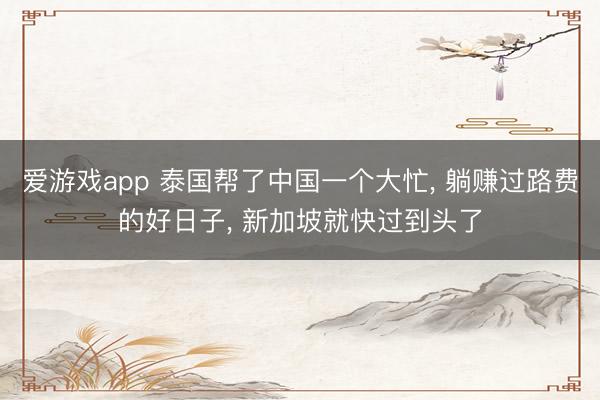爱游戏app 泰国帮了中国一个大忙， 躺赚过路费的好日子， 新加坡就快过到头了