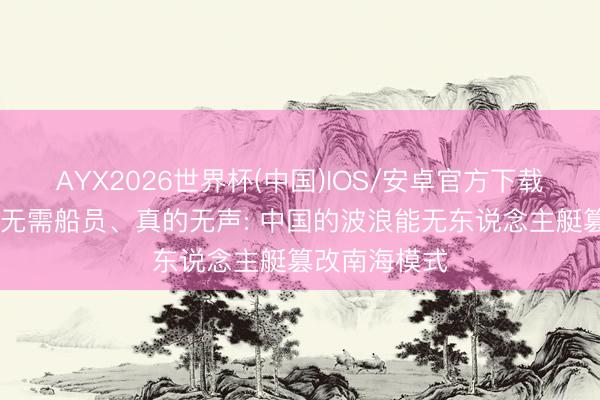AYX2026世界杯(中国)IOS/安卓官方下载 无需燃料、无需船员、真的无声: 中国的波浪能无东说念主艇篡改南海模式