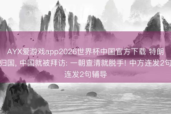 AYX爱游戏app2026世界杯中国官方下载 特朗普刚归国， 中国就被拜访: 一朝查清就脱手! 中方连发2句辅导