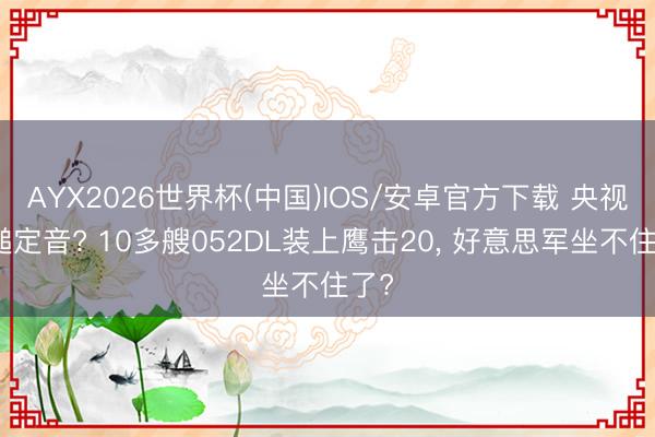 AYX2026世界杯(中国)IOS/安卓官方下载 央视一槌定音? 10多艘052DL装上鹰击20， 好意思军坐不住了?