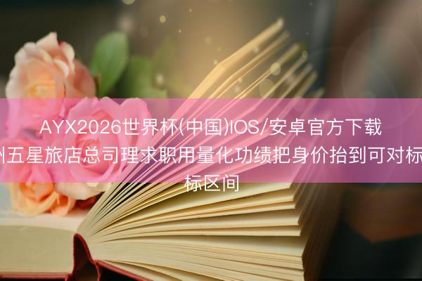 AYX2026世界杯(中国)IOS/安卓官方下载 苏州五星旅店总司理求职用量化功绩把身价抬到可对标区间