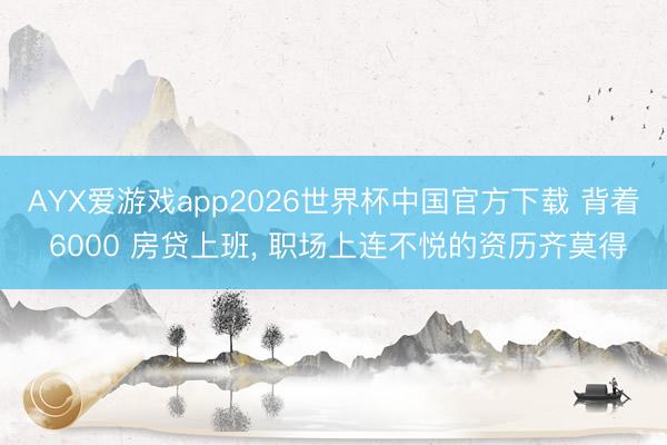 AYX爱游戏app2026世界杯中国官方下载 背着 6000 房贷上班， 职场上连不悦的资历齐莫得