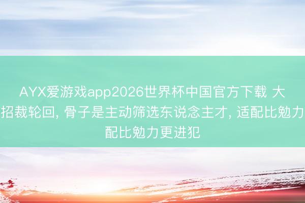 AYX爱游戏app2026世界杯中国官方下载 大厂长年招裁轮回， 骨子是主动筛选东说念主才， 适配比勉力更进犯