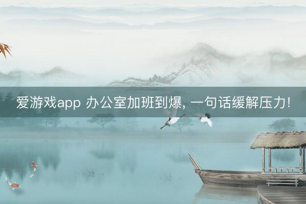 爱游戏app 办公室加班到爆， 一句话缓解压力!