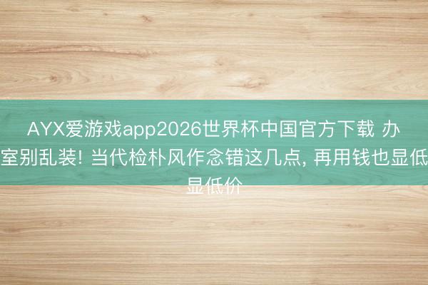 AYX爱游戏app2026世界杯中国官方下载 办公室别乱装! 当代检朴风作念错这几点， 再用钱也显低价