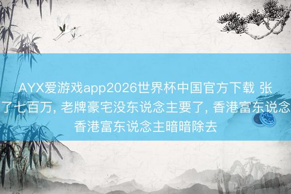 AYX爱游戏app2026世界杯中国官方下载 张家辉卖房亏了七百万, 老牌豪宅没东说念主要了, 香港富东说念主暗暗除去