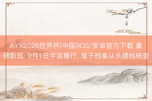AYX2026世界杯(中国)IOS/安卓官方下载 重磅新规: 9月1日宇宙推行, 屋子档案从头建档核查