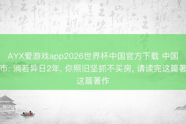 AYX爱游戏app2026世界杯中国官方下载 中国楼市: 淌若异日2年， 你照旧坚抓不买房， 请读完这篇著作