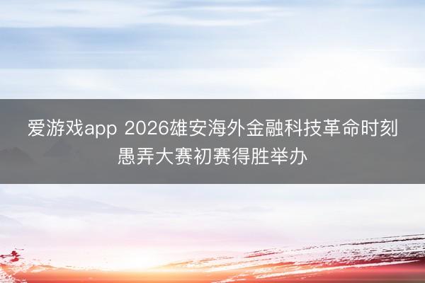 爱游戏app 2026雄安海外金融科技革命时刻愚弄大赛初赛得胜举办