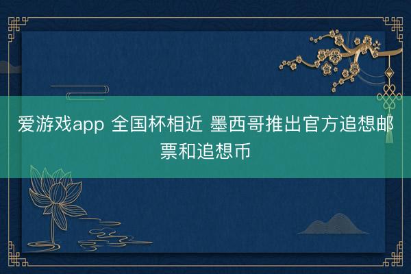 爱游戏app 全国杯相近 墨西哥推出官方追想邮票和追想币