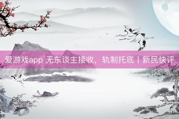爱游戏app 无东谈主接收,轨制托底丨新民快评