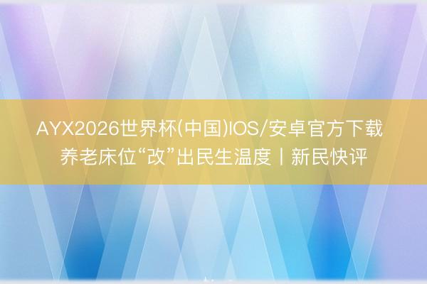 AYX2026世界杯(中国)IOS/安卓官方下载 养老床位“改”出民生温度丨新民快评